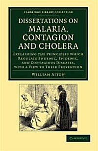 Dissertations on Malaria, Contagion and Cholera : Explaining the Principles Which Regulate Endemic, Epidemic, and Contagious Diseases, with a View to  (Paperback)