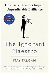 The Ignorant Maestro : How Great Leaders Inspire Unpredictable Brilliance (Paperback)