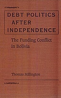 Debt Politics After Independence: The Funding Conflict in Bolivia (Hardcover)