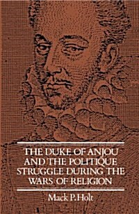 The Duke of Anjou and the Politique Struggle during the Wars of Religion (Hardcover)