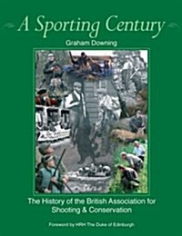 A Sporting Century : The History of the British Association for Shooting and Conservation (Hardcover)