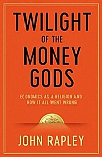 Twilight of the Money Gods : Economics as a Religion and How it all Went Wrong (Hardcover)