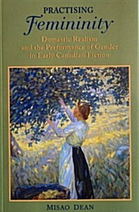 Practising Femininity : Domestic Realism and the Performance of Gender in Early Canadian Fiction (Paperback)