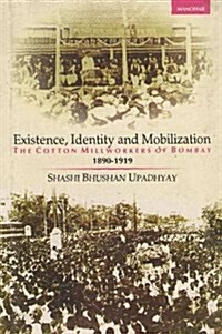 Existence, Identity and Mobilization : The Cotton Millworkers of Bombay 1890-1919 (Hardcover)