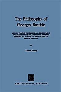 The Philosophy of Georges Bastide: A Study Tracing the Origins and Development of a French Value Philosophy and a French Personalism Against the Backg (Hardcover, 1971)