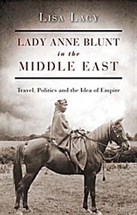 Lady Anne Blunt in the Middle East : Travel, Politics and the Idea of Empire (Hardcover)