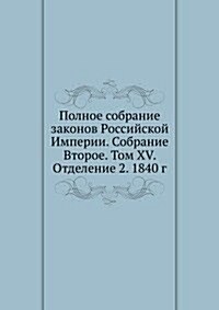 Polnoe sobranie zakonov Rossijskoj Imperii. Sobranie Vtoroe. Tom XV. Otdelenie 2. 1840 g. (Paperback)