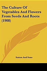 The Culture Of Vegetables And Flowers From Seeds And Roots (1908) (Paperback)