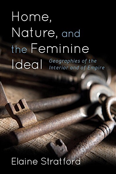 Home, Nature, and the Feminine Ideal : Geographies of the Interior and of Empire (Paperback)