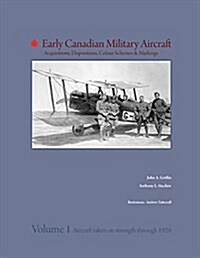 Early Canadian Military Aircraft: Acquisitions, Dispositions, Colour Schemes & Markings: Volume 1: Aircraft Taken on Strength Through 1920 (Hardcover)