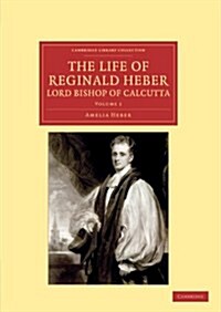 The Life of Reginald Heber, D.D., Lord Bishop of Calcutta : With Selections from his Correspondence, Unpublished Poems, and Private Papers; Together w (Paperback)