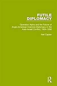 Futile Diplomacy, Volume 4 : Operation Alpha and the Failure of Anglo-American Coercive Diplomacy in the Arab-Israeli Conflict, 1954-1956 (Hardcover)
