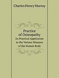 Practice of Osteopathy : Its Practical Application to the Various Diseases of the Human Body (Paperback)
