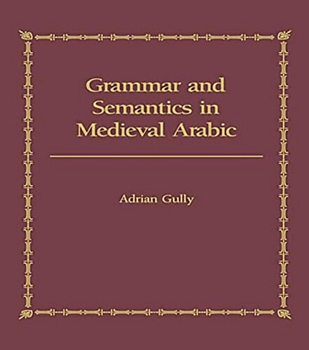 Grammar and Semantics in Medieval Arabic : The Study of Ibn-Hishams Mughni I-Labib (Paperback)