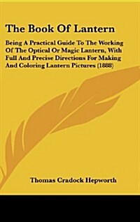 The Book of Lantern: Being a Practical Guide to the Working of the Optical or Magic Lantern, with Full and Precise Directions for Making an (Hardcover)