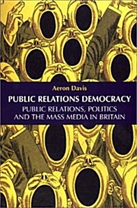Public Relations Democracy : Politics, Public Relations and the Mass Media in Britain (Hardcover)