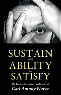 Sustain Your Ability to Satisfy : The Poems, Screenplays and Lyrics of Anthony Carl Plover (Paperback)