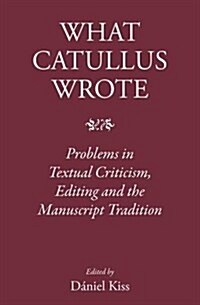 What Catullus Wrote : Problems in Textual Criticism, Editing and the Manuscript Tradition (Hardcover)
