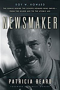 Newsmaker: Roy W. Howard, the MasterMind Behind the Scripps-Howard News Empire from the Gilded Age to the Atomic Age (Hardcover)