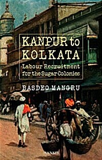 Kanpur to Kolkata : Labour Recruitment for the Sugar Colonies (Paperback)