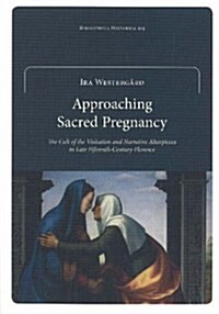 Approaching Sacred Pregnancy : The Cult of the Visitation and Narrative Altarpieces in Late Fifteenth-Century Florence (Paperback)