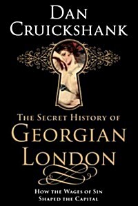 The Secret History of Georgian London : How the Wages of Sin Shaped the Capital (Hardcover)