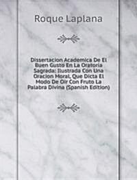 Dissertacion Academica De El Buen Gusto En La Oratoria Sagrada: Ilustrada Con Una Oracion Moral, Que Dicta El Modo De Oir Con Fruto La Palabra Divina  (Paperback)