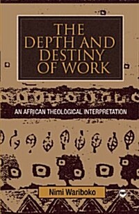 The Depth and Destiny of Work : An African Theological Interpretation (Paperback)