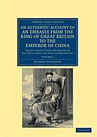 An Authentic Account of an Embassy from the King of Great Britain to the Emperor of China : Taken Chiefly from the Papers of His Excellency the Earl o (Paperback)