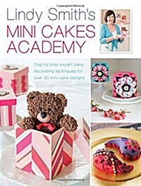 Lindy Smiths Mini Cakes Academy : Step-by-Step Expert Cake Decorating Techniques for Over 30 Mini Cake Designs (Hardcover)