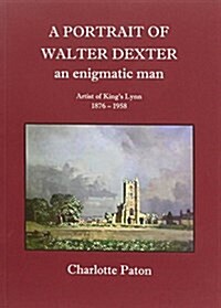 A Portrait of Walter Dexter an Enigmatic Man : Artist of Kings Lynn 1876 - 1958 (Paperback)