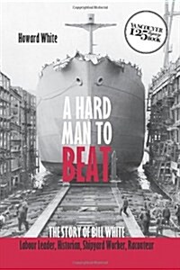 A Hard Man to Beat: The Story of Bill White: Labour Leader, Historian, Shipyard Worker, Raconteur (Paperback)