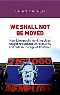 We Shall Not be Moved : How Liverpools Working Class Fought Redundancies, Closures and Cuts in the Age of Thatcher (Hardcover)