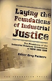 Laying the Foundations of Industrial Justice : The Presidents of the Industrial Relations Commission of NSW 1902-1998 (Paperback)