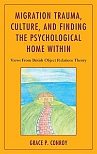Migration Trauma, Culture, and Finding the Psychological Home Within: Views from British Object Relations Theory (Hardcover)