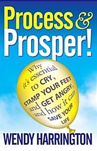 Process and Prosper - Why it is Essential to Cry, Stamp Your Feet and Get Angry and How it Can Save Your Life (Paperback)