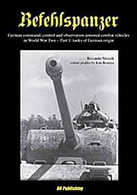 Befehlspanzer : German Command, Control, and Observation Armoured Combat Vehicles in World War Two - Part 1: Tanks of German Origin (Paperback)