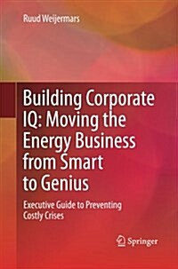 Building Corporate IQ - Moving the Energy Business from Smart to Genius : Executive Guide to Preventing Costly Crises (Paperback)