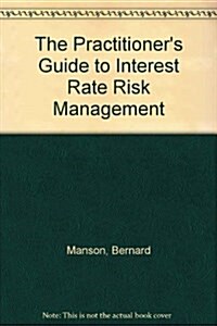 The Practitioners Guide to Interest Rate Risk Management (Hardcover)