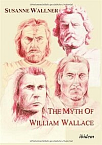 The Myth of William Wallace: A Study of the National Heros Impact on Scottish History, Literature, and Modern Politics (Paperback)