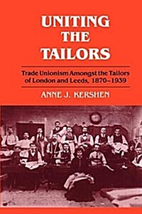Uniting the Tailors : Trade Unionism Amoungst the Tailors of London and Leeds 1870-1939 (Paperback)