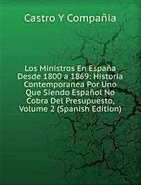 Los Ministros En Espana Desde 1800 a 1869: Historia Contemporanea Por Uno Que Siendo Espanol No Cobra Del Presupuesto, Volume 2 (Spanish Edition) (Paperback)