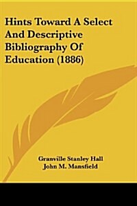 Hints Toward a Select and Descriptive Bibliography of Education (1886) (Paperback)
