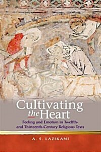 Cultivating the Heart : Feeling and Emotion in Twelfth- and Thirteenth-Century Religious Texts (Paperback)