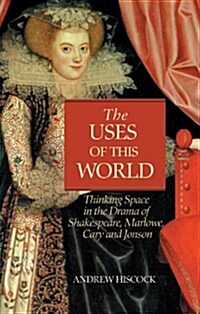 The Uses of this World : Thinking Space in Shakespeare, Marlowe, Cary and Jonson (Hardcover)