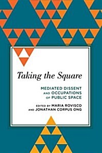 Taking the Square : Mediated Dissent and Occupations of Public Space (Paperback)