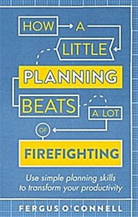 How a Little Planning Beats a Lot of Firefighting : Use Simple Planning Skills to Transform Your Productivity (Paperback)