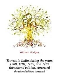 Travels in India during the years 1780, 1781, 1782, and 1783 : the sekond edition, corrected (Paperback)