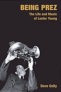 Being Prez : The Life and Music of Lester Young (Hardcover)