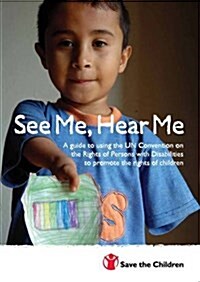 See Me, Hear Me : A Guide to Using the UN Convention on the Rights of Persons with Disabilities to Promote the Rights of Children (Paperback)
